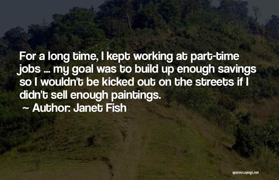 Janet Fish Quotes: For A Long Time, I Kept Working At Part-time Jobs ... My Goal Was To Build Up Enough Savings So