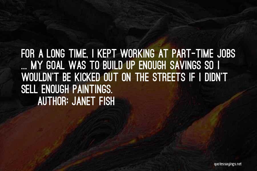 Janet Fish Quotes: For A Long Time, I Kept Working At Part-time Jobs ... My Goal Was To Build Up Enough Savings So