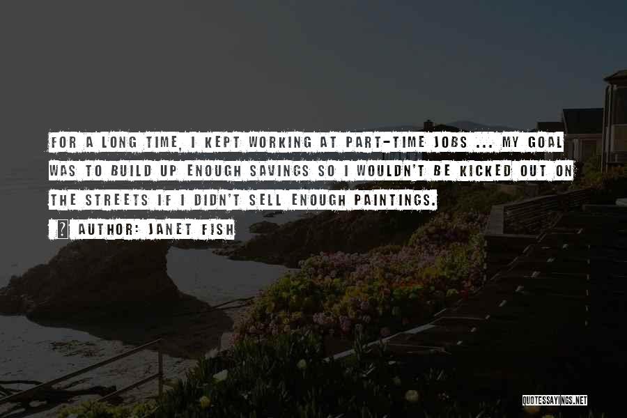 Janet Fish Quotes: For A Long Time, I Kept Working At Part-time Jobs ... My Goal Was To Build Up Enough Savings So