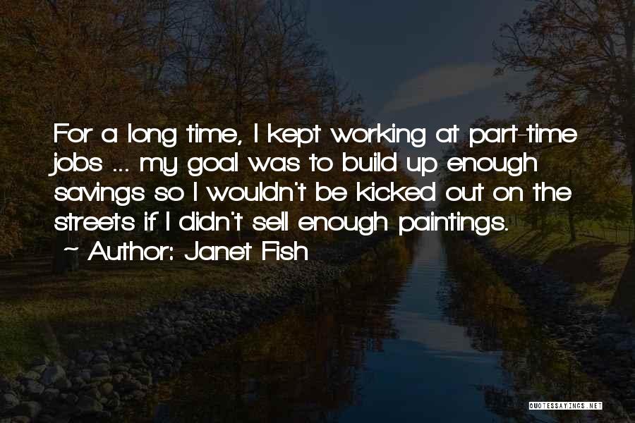Janet Fish Quotes: For A Long Time, I Kept Working At Part-time Jobs ... My Goal Was To Build Up Enough Savings So
