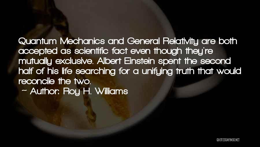 Roy H. Williams Quotes: Quantum Mechanics And General Relativity Are Both Accepted As Scientific Fact Even Though They're Mutually Exclusive. Albert Einstein Spent The