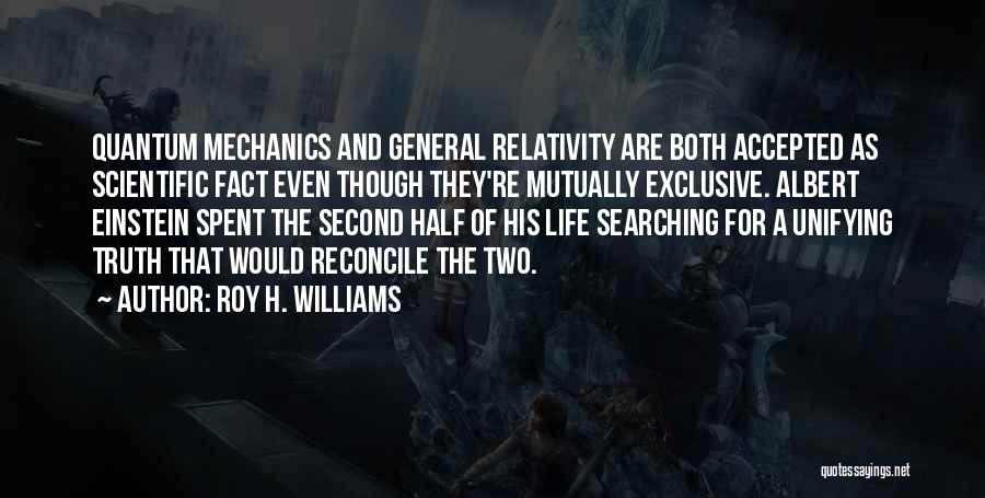 Roy H. Williams Quotes: Quantum Mechanics And General Relativity Are Both Accepted As Scientific Fact Even Though They're Mutually Exclusive. Albert Einstein Spent The