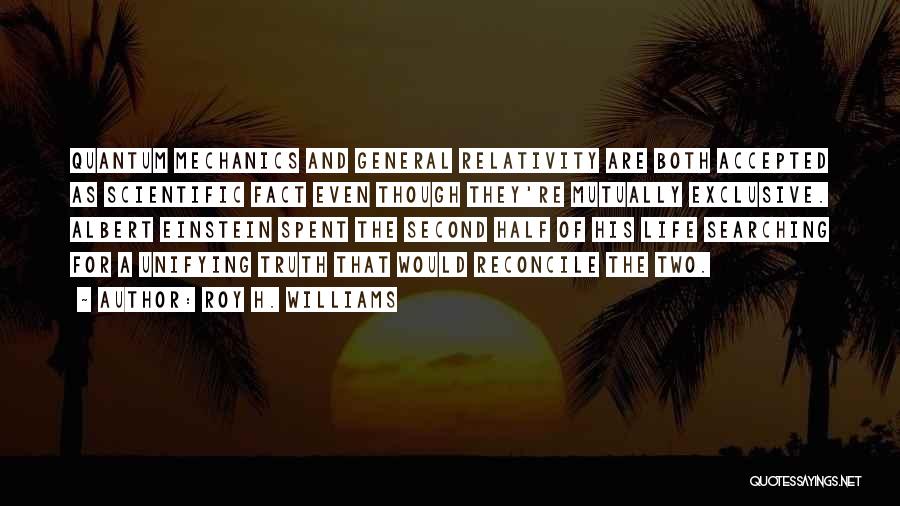 Roy H. Williams Quotes: Quantum Mechanics And General Relativity Are Both Accepted As Scientific Fact Even Though They're Mutually Exclusive. Albert Einstein Spent The