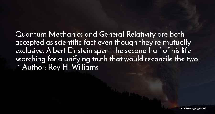 Roy H. Williams Quotes: Quantum Mechanics And General Relativity Are Both Accepted As Scientific Fact Even Though They're Mutually Exclusive. Albert Einstein Spent The