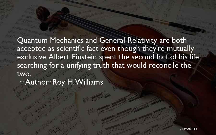 Roy H. Williams Quotes: Quantum Mechanics And General Relativity Are Both Accepted As Scientific Fact Even Though They're Mutually Exclusive. Albert Einstein Spent The