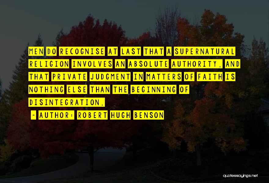 Robert Hugh Benson Quotes: Men Do Recognise At Last That A Supernatural Religion Involves An Absolute Authority, And That Private Judgment In Matters Of