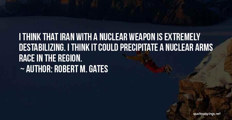 Robert M. Gates Quotes: I Think That Iran With A Nuclear Weapon Is Extremely Destabilizing. I Think It Could Precipitate A Nuclear Arms Race