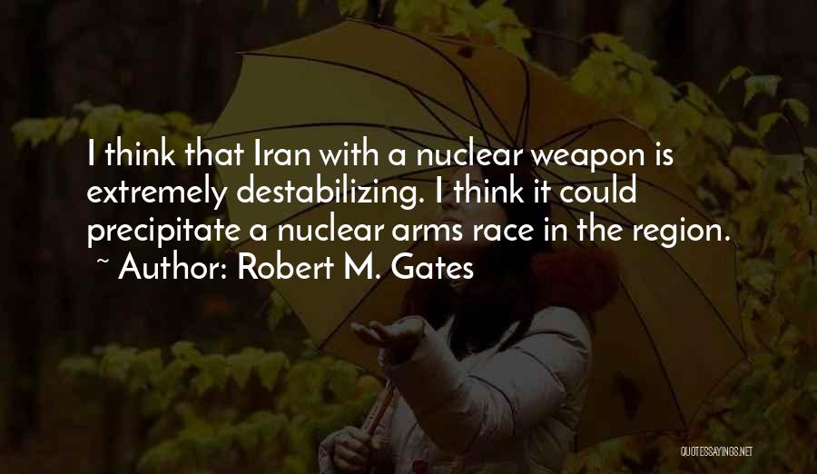 Robert M. Gates Quotes: I Think That Iran With A Nuclear Weapon Is Extremely Destabilizing. I Think It Could Precipitate A Nuclear Arms Race