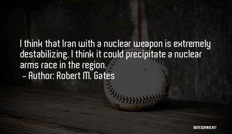 Robert M. Gates Quotes: I Think That Iran With A Nuclear Weapon Is Extremely Destabilizing. I Think It Could Precipitate A Nuclear Arms Race