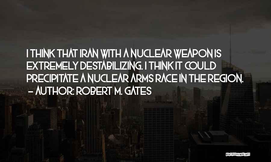 Robert M. Gates Quotes: I Think That Iran With A Nuclear Weapon Is Extremely Destabilizing. I Think It Could Precipitate A Nuclear Arms Race