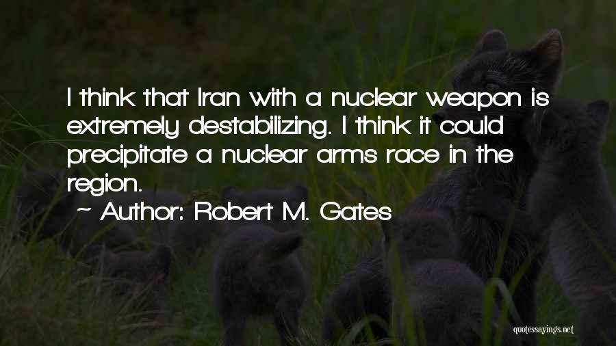 Robert M. Gates Quotes: I Think That Iran With A Nuclear Weapon Is Extremely Destabilizing. I Think It Could Precipitate A Nuclear Arms Race