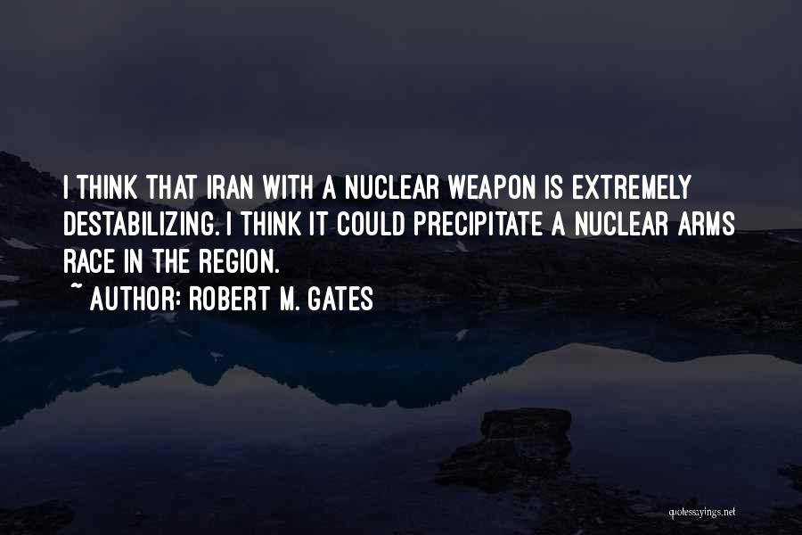 Robert M. Gates Quotes: I Think That Iran With A Nuclear Weapon Is Extremely Destabilizing. I Think It Could Precipitate A Nuclear Arms Race