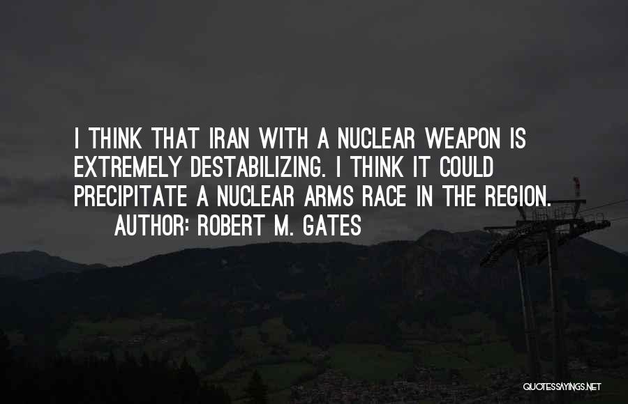 Robert M. Gates Quotes: I Think That Iran With A Nuclear Weapon Is Extremely Destabilizing. I Think It Could Precipitate A Nuclear Arms Race