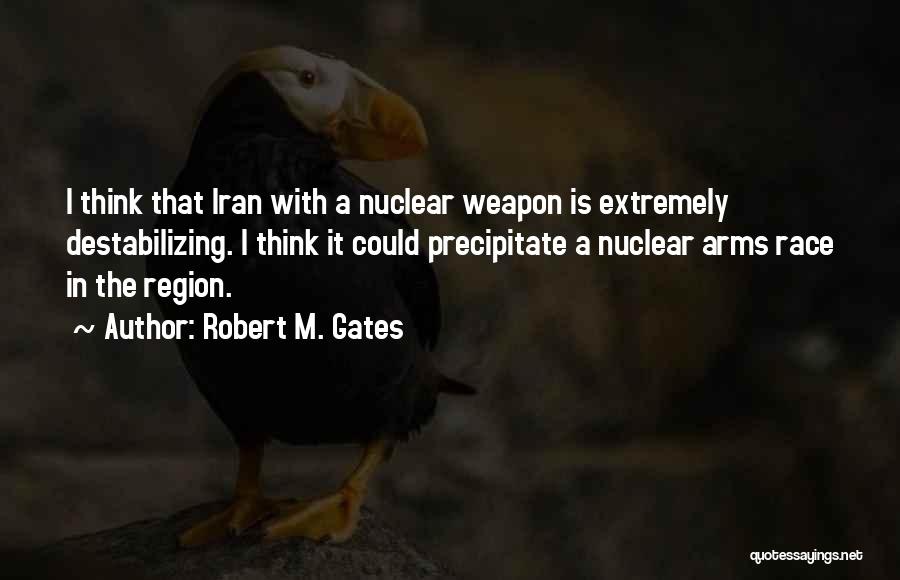 Robert M. Gates Quotes: I Think That Iran With A Nuclear Weapon Is Extremely Destabilizing. I Think It Could Precipitate A Nuclear Arms Race