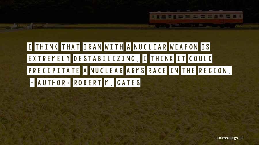 Robert M. Gates Quotes: I Think That Iran With A Nuclear Weapon Is Extremely Destabilizing. I Think It Could Precipitate A Nuclear Arms Race