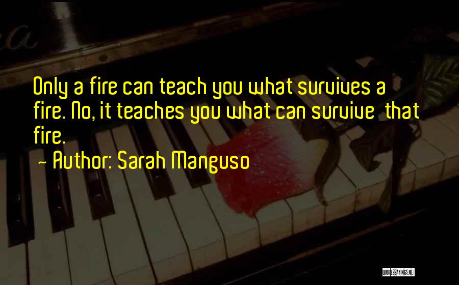 Sarah Manguso Quotes: Only A Fire Can Teach You What Survives A Fire. No, It Teaches You What Can Survive That Fire.