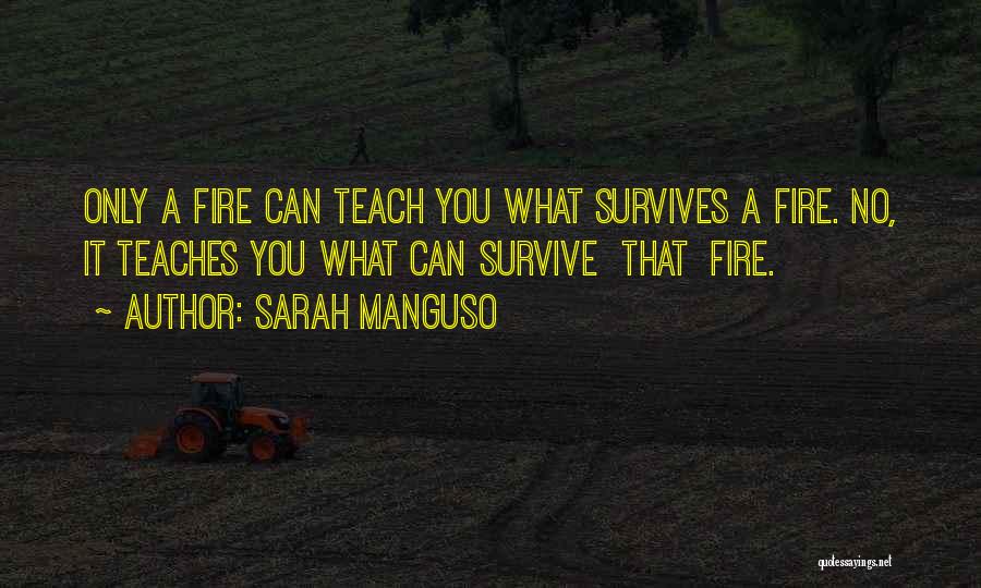 Sarah Manguso Quotes: Only A Fire Can Teach You What Survives A Fire. No, It Teaches You What Can Survive That Fire.