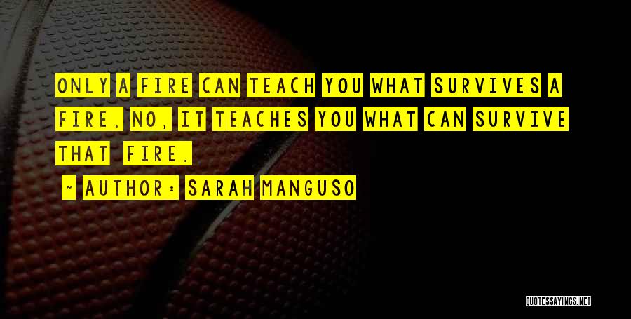 Sarah Manguso Quotes: Only A Fire Can Teach You What Survives A Fire. No, It Teaches You What Can Survive That Fire.