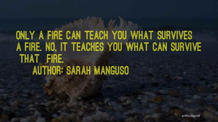 Sarah Manguso Quotes: Only A Fire Can Teach You What Survives A Fire. No, It Teaches You What Can Survive That Fire.