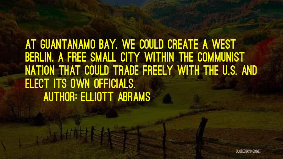 Elliott Abrams Quotes: At Guantanamo Bay, We Could Create A West Berlin, A Free Small City Within The Communist Nation That Could Trade