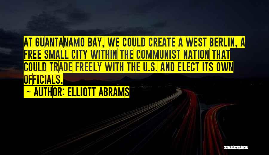 Elliott Abrams Quotes: At Guantanamo Bay, We Could Create A West Berlin, A Free Small City Within The Communist Nation That Could Trade