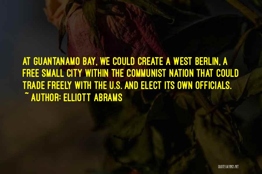 Elliott Abrams Quotes: At Guantanamo Bay, We Could Create A West Berlin, A Free Small City Within The Communist Nation That Could Trade