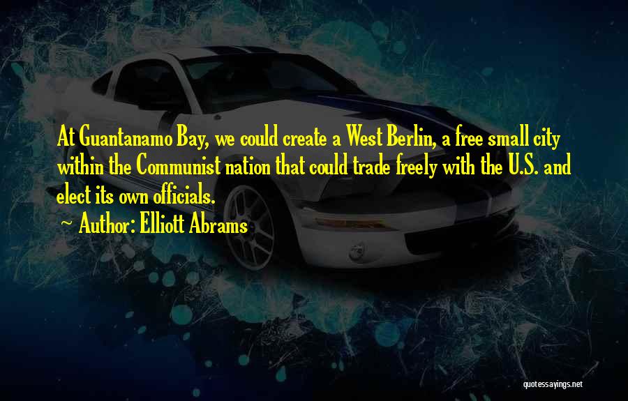 Elliott Abrams Quotes: At Guantanamo Bay, We Could Create A West Berlin, A Free Small City Within The Communist Nation That Could Trade