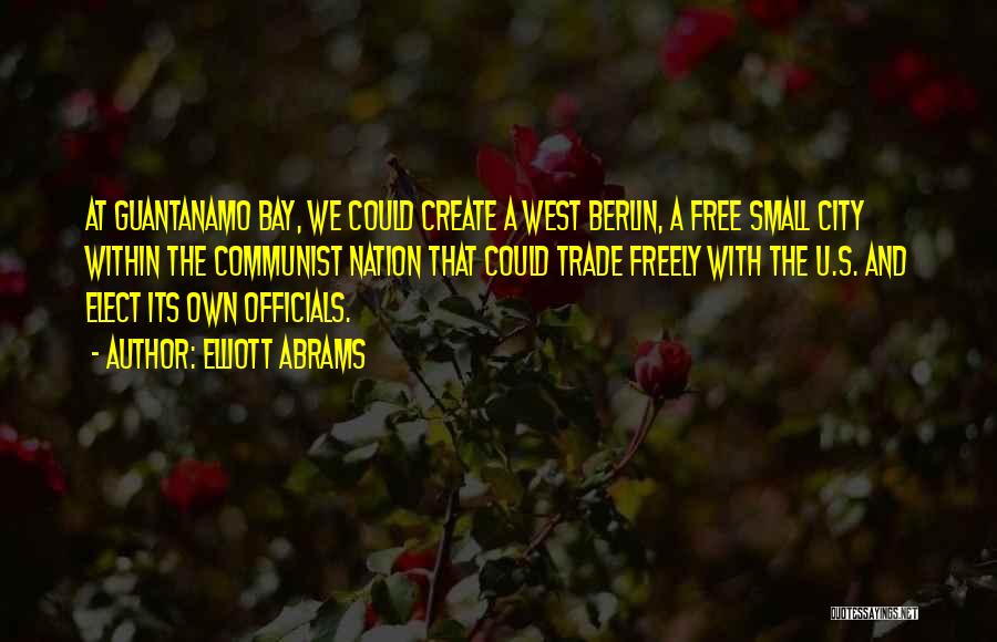 Elliott Abrams Quotes: At Guantanamo Bay, We Could Create A West Berlin, A Free Small City Within The Communist Nation That Could Trade