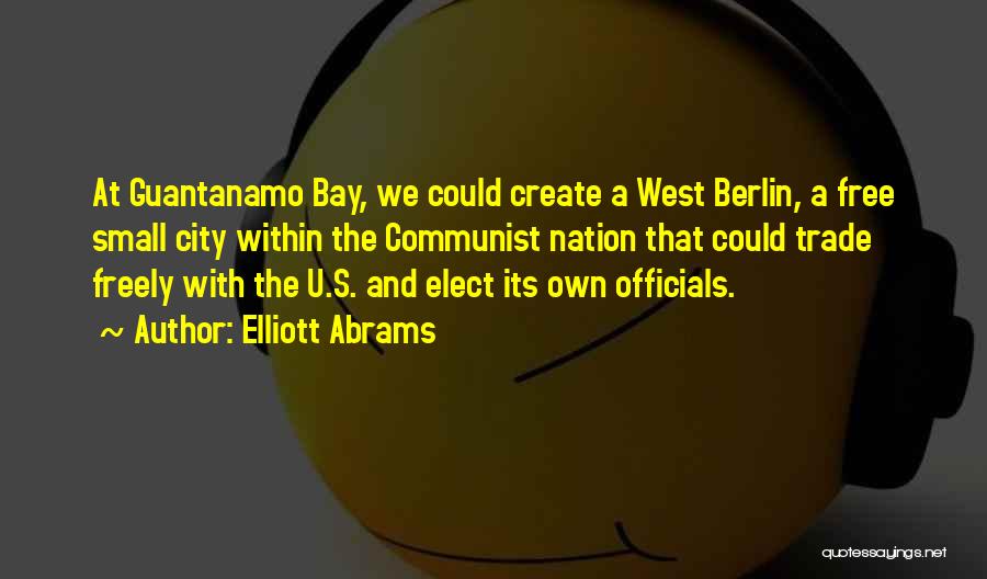 Elliott Abrams Quotes: At Guantanamo Bay, We Could Create A West Berlin, A Free Small City Within The Communist Nation That Could Trade