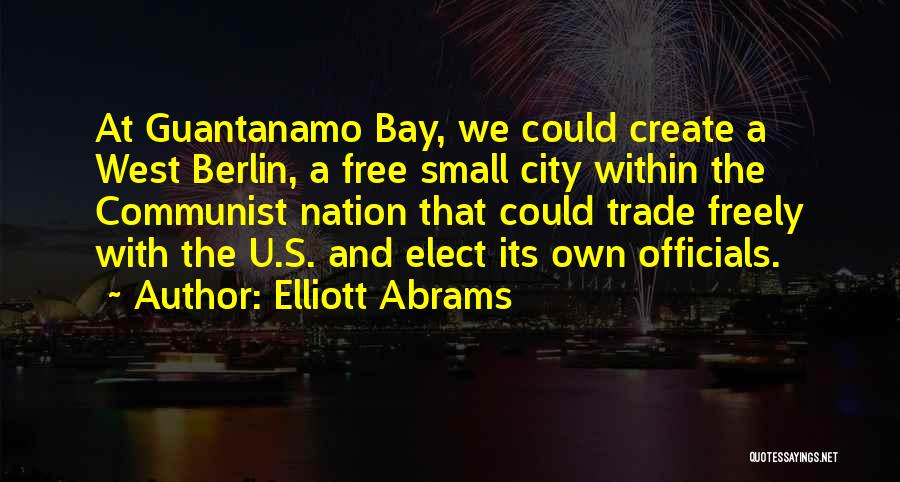 Elliott Abrams Quotes: At Guantanamo Bay, We Could Create A West Berlin, A Free Small City Within The Communist Nation That Could Trade