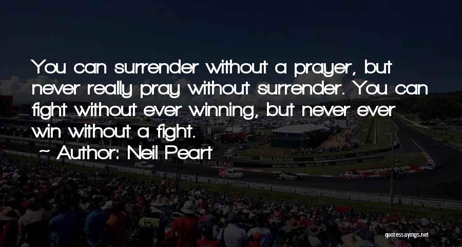 Neil Peart Quotes: You Can Surrender Without A Prayer, But Never Really Pray Without Surrender. You Can Fight Without Ever Winning, But Never