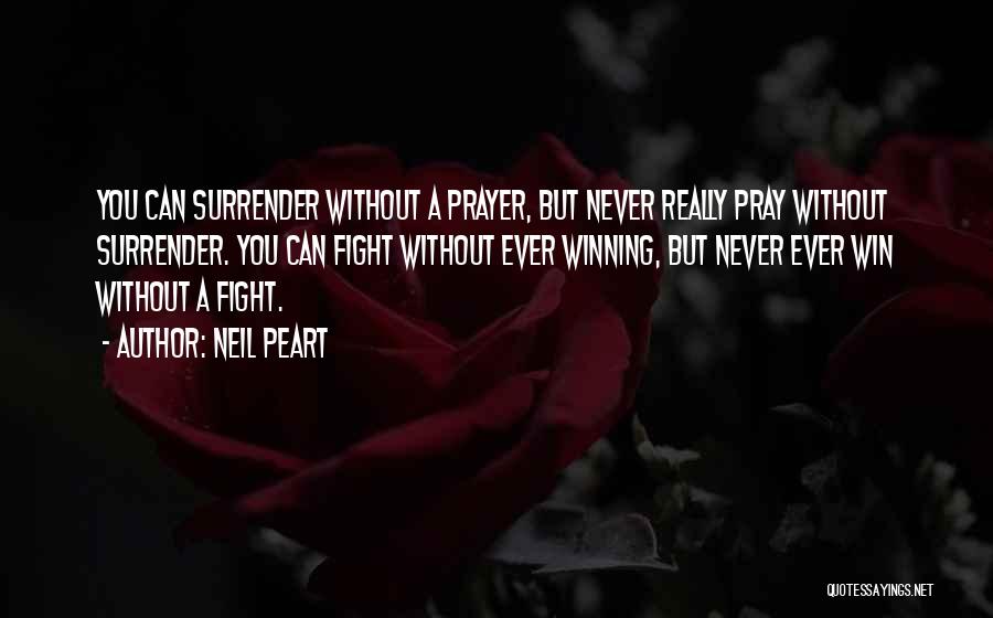 Neil Peart Quotes: You Can Surrender Without A Prayer, But Never Really Pray Without Surrender. You Can Fight Without Ever Winning, But Never