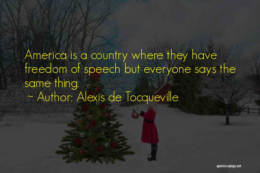 Alexis De Tocqueville Quotes: America Is A Country Where They Have Freedom Of Speech But Everyone Says The Same Thing.