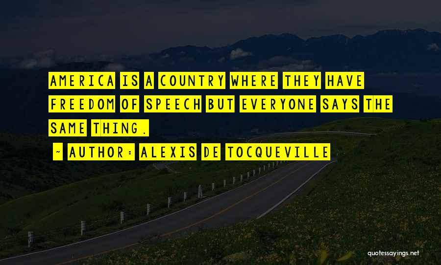 Alexis De Tocqueville Quotes: America Is A Country Where They Have Freedom Of Speech But Everyone Says The Same Thing.