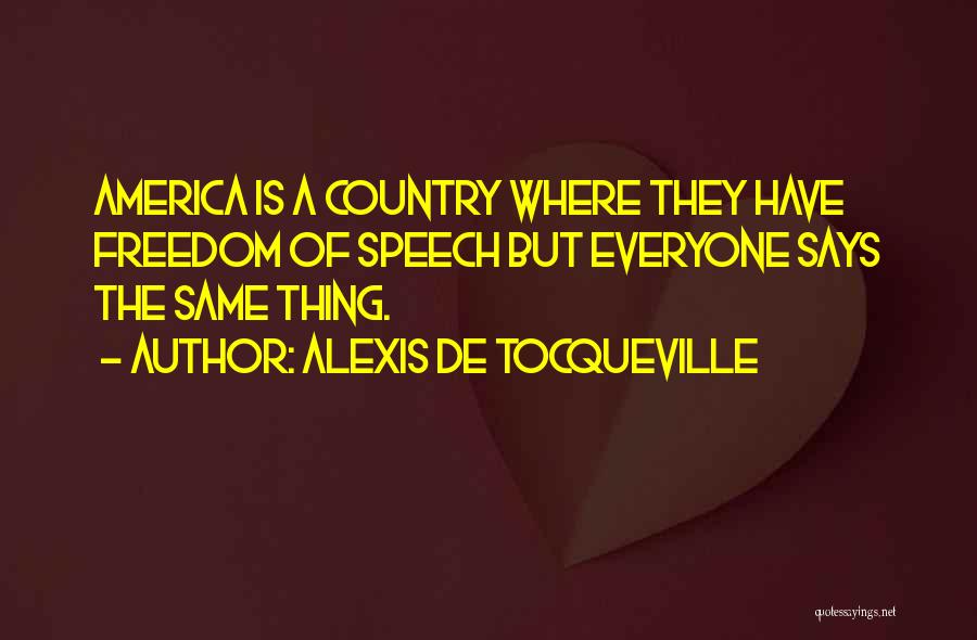 Alexis De Tocqueville Quotes: America Is A Country Where They Have Freedom Of Speech But Everyone Says The Same Thing.