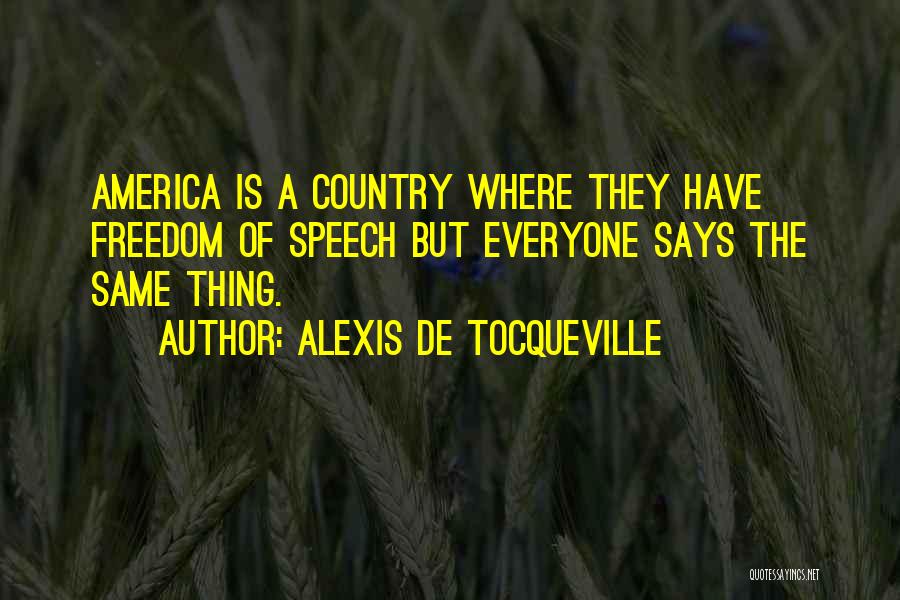 Alexis De Tocqueville Quotes: America Is A Country Where They Have Freedom Of Speech But Everyone Says The Same Thing.