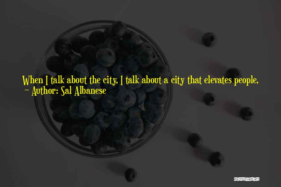 Sal Albanese Quotes: When I Talk About The City, I Talk About A City That Elevates People, Which Is The Strength Of New