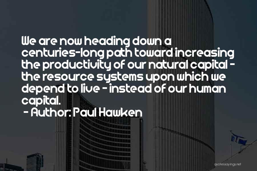 Paul Hawken Quotes: We Are Now Heading Down A Centuries-long Path Toward Increasing The Productivity Of Our Natural Capital - The Resource Systems