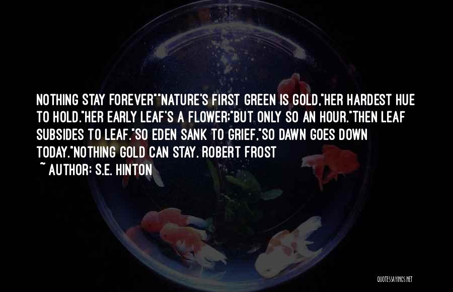 S.E. Hinton Quotes: Nothing Stay Forevernature's First Green Is Gold,her Hardest Hue To Hold.her Early Leaf's A Flower;but Only So An Hour.then Leaf