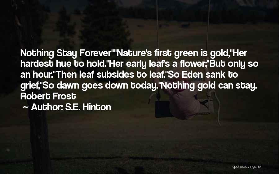 S.E. Hinton Quotes: Nothing Stay Forevernature's First Green Is Gold,her Hardest Hue To Hold.her Early Leaf's A Flower;but Only So An Hour.then Leaf