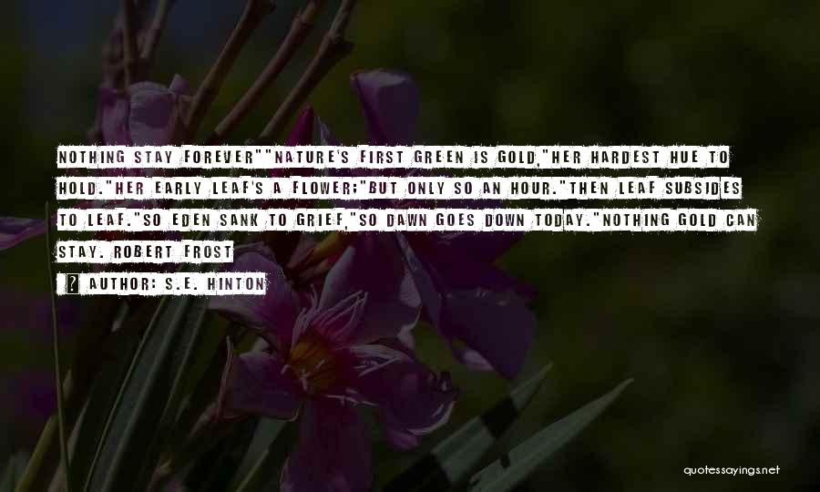 S.E. Hinton Quotes: Nothing Stay Forevernature's First Green Is Gold,her Hardest Hue To Hold.her Early Leaf's A Flower;but Only So An Hour.then Leaf