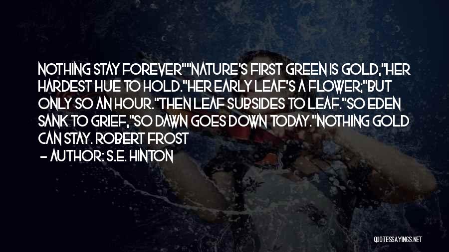 S.E. Hinton Quotes: Nothing Stay Forevernature's First Green Is Gold,her Hardest Hue To Hold.her Early Leaf's A Flower;but Only So An Hour.then Leaf