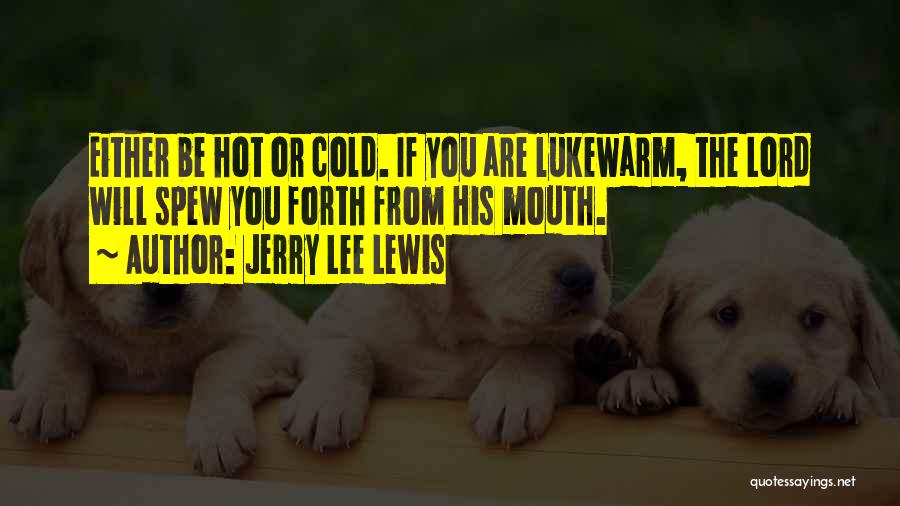 Jerry Lee Lewis Quotes: Either Be Hot Or Cold. If You Are Lukewarm, The Lord Will Spew You Forth From His Mouth.