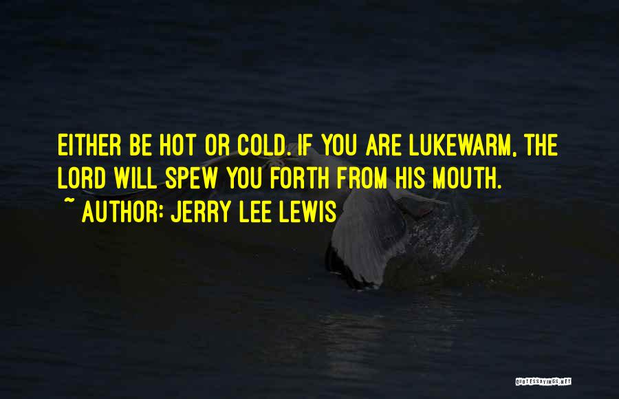 Jerry Lee Lewis Quotes: Either Be Hot Or Cold. If You Are Lukewarm, The Lord Will Spew You Forth From His Mouth.