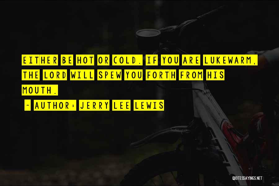 Jerry Lee Lewis Quotes: Either Be Hot Or Cold. If You Are Lukewarm, The Lord Will Spew You Forth From His Mouth.