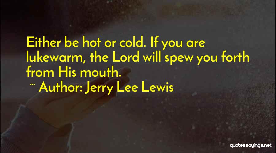 Jerry Lee Lewis Quotes: Either Be Hot Or Cold. If You Are Lukewarm, The Lord Will Spew You Forth From His Mouth.