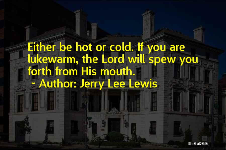 Jerry Lee Lewis Quotes: Either Be Hot Or Cold. If You Are Lukewarm, The Lord Will Spew You Forth From His Mouth.