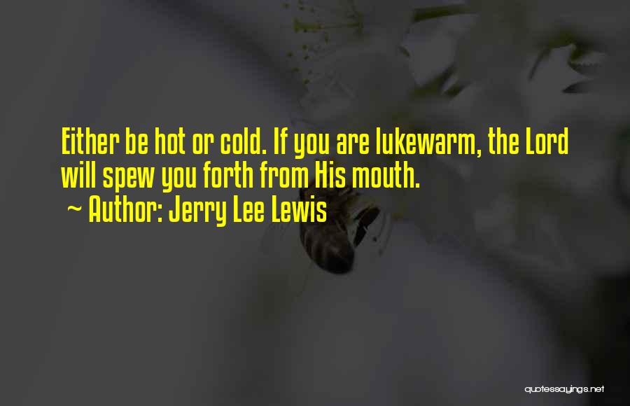 Jerry Lee Lewis Quotes: Either Be Hot Or Cold. If You Are Lukewarm, The Lord Will Spew You Forth From His Mouth.