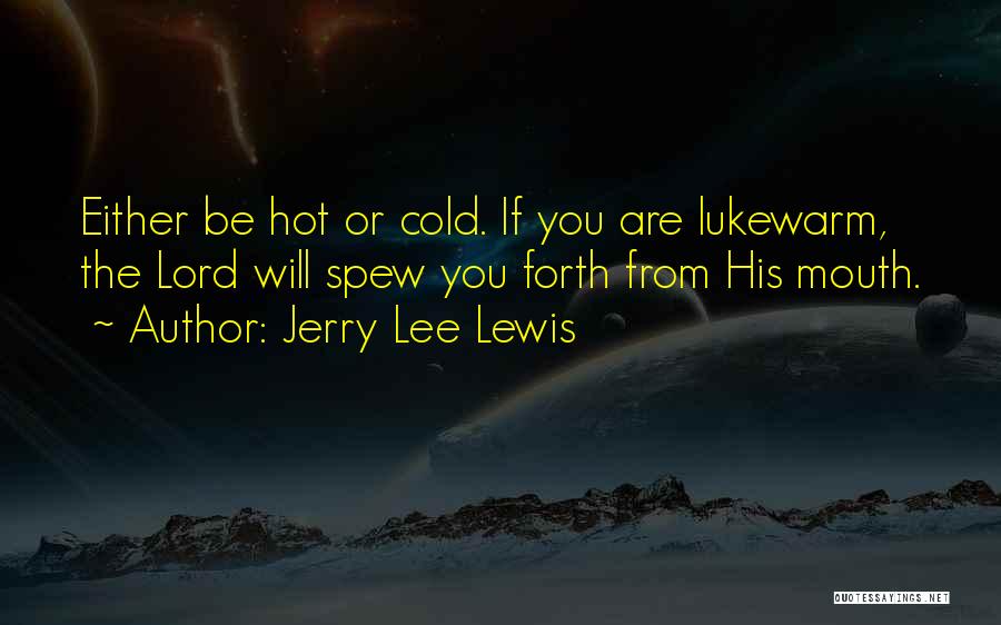 Jerry Lee Lewis Quotes: Either Be Hot Or Cold. If You Are Lukewarm, The Lord Will Spew You Forth From His Mouth.