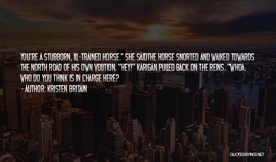 Kristen Britain Quotes: You're A Stubborn, Ill-trained Horse. She Saidthe Horse Snorted And Walked Towards The North Road Of His Own Volition. Hey!